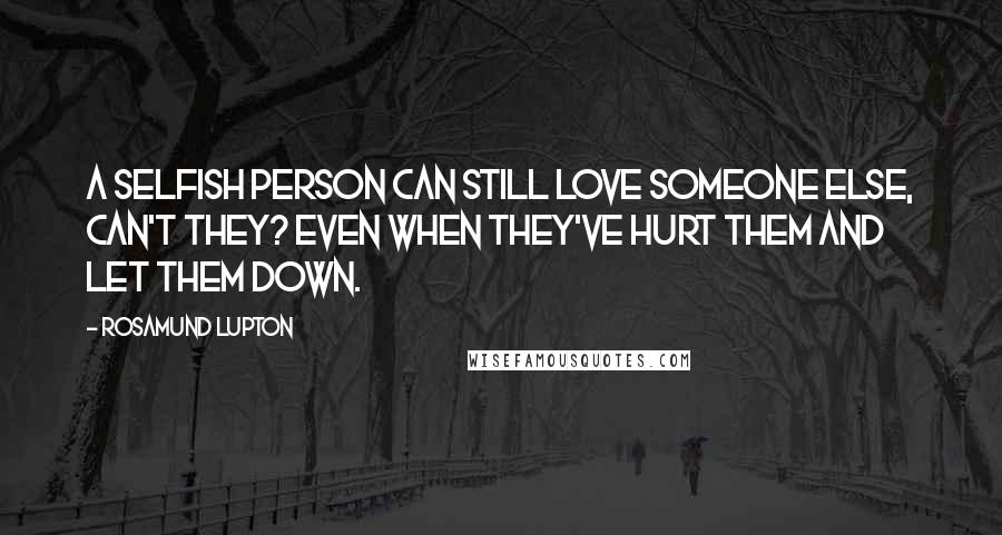 Rosamund Lupton Quotes: A selfish person can still love someone else, can't they? Even when they've hurt them and let them down.