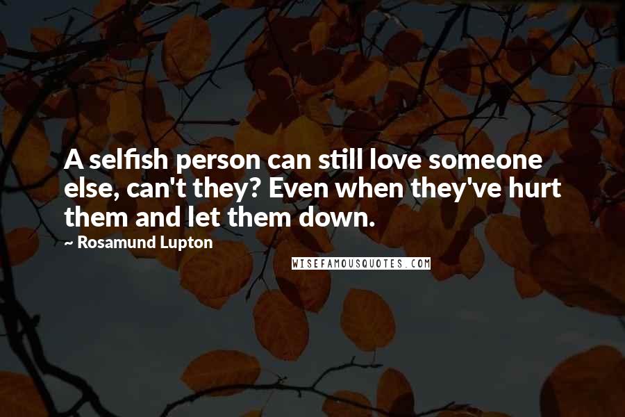 Rosamund Lupton Quotes: A selfish person can still love someone else, can't they? Even when they've hurt them and let them down.