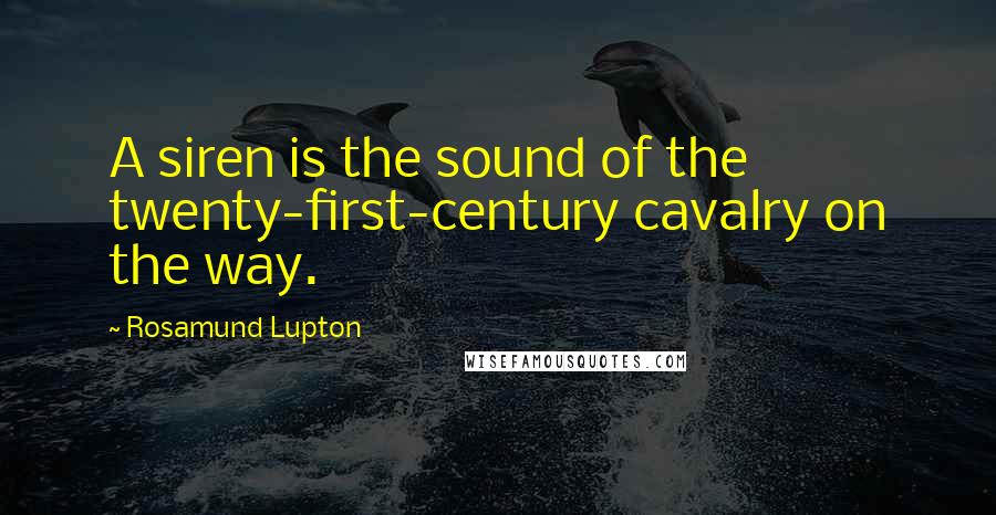 Rosamund Lupton Quotes: A siren is the sound of the twenty-first-century cavalry on the way.