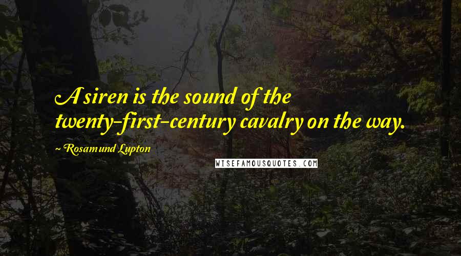 Rosamund Lupton Quotes: A siren is the sound of the twenty-first-century cavalry on the way.