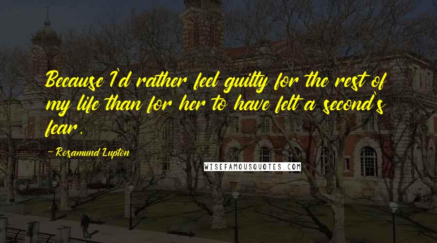 Rosamund Lupton Quotes: Because I'd rather feel guilty for the rest of my life than for her to have felt a second's fear.