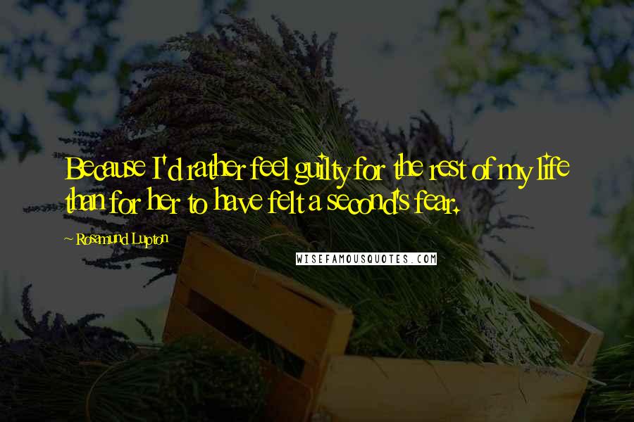 Rosamund Lupton Quotes: Because I'd rather feel guilty for the rest of my life than for her to have felt a second's fear.