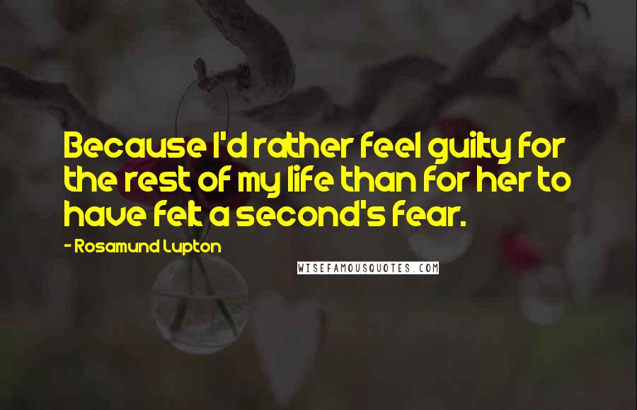 Rosamund Lupton Quotes: Because I'd rather feel guilty for the rest of my life than for her to have felt a second's fear.
