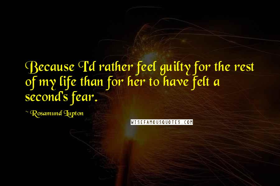 Rosamund Lupton Quotes: Because I'd rather feel guilty for the rest of my life than for her to have felt a second's fear.