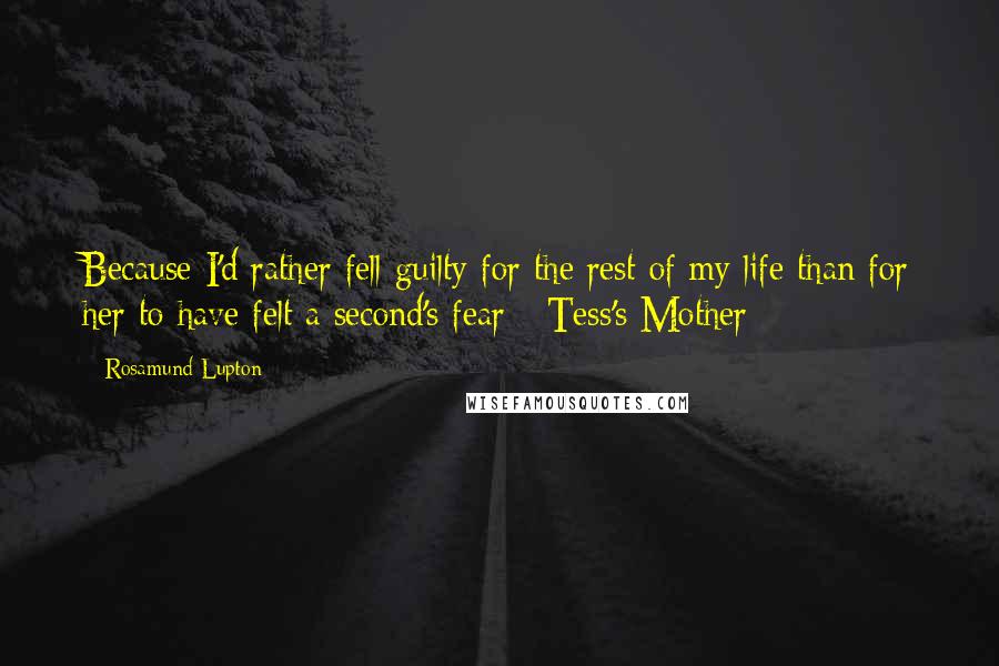 Rosamund Lupton Quotes: Because I'd rather fell guilty for the rest of my life than for her to have felt a second's fear - Tess's Mother