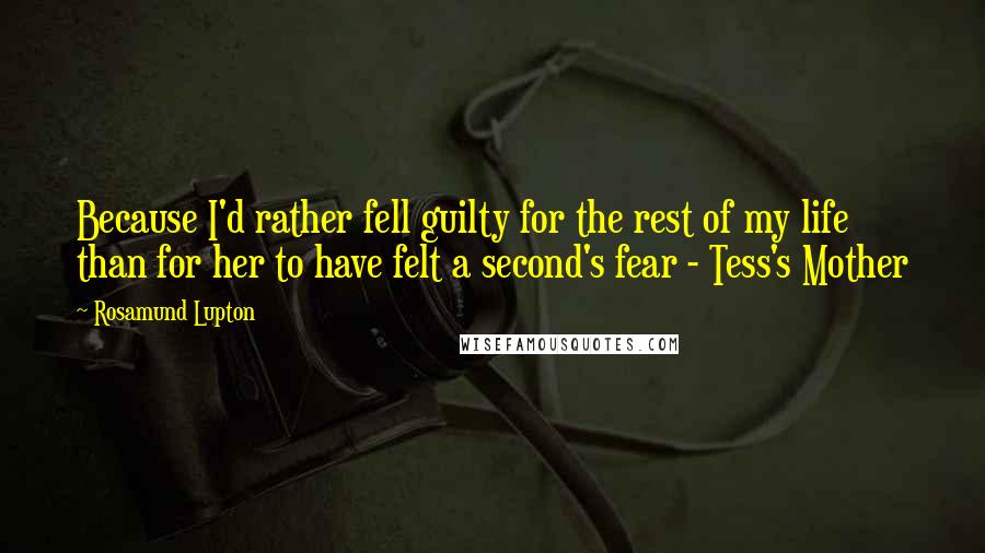 Rosamund Lupton Quotes: Because I'd rather fell guilty for the rest of my life than for her to have felt a second's fear - Tess's Mother