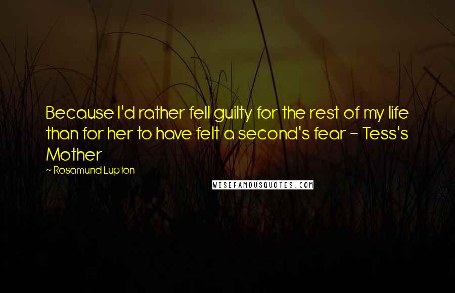 Rosamund Lupton Quotes: Because I'd rather fell guilty for the rest of my life than for her to have felt a second's fear - Tess's Mother
