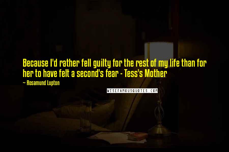 Rosamund Lupton Quotes: Because I'd rather fell guilty for the rest of my life than for her to have felt a second's fear - Tess's Mother