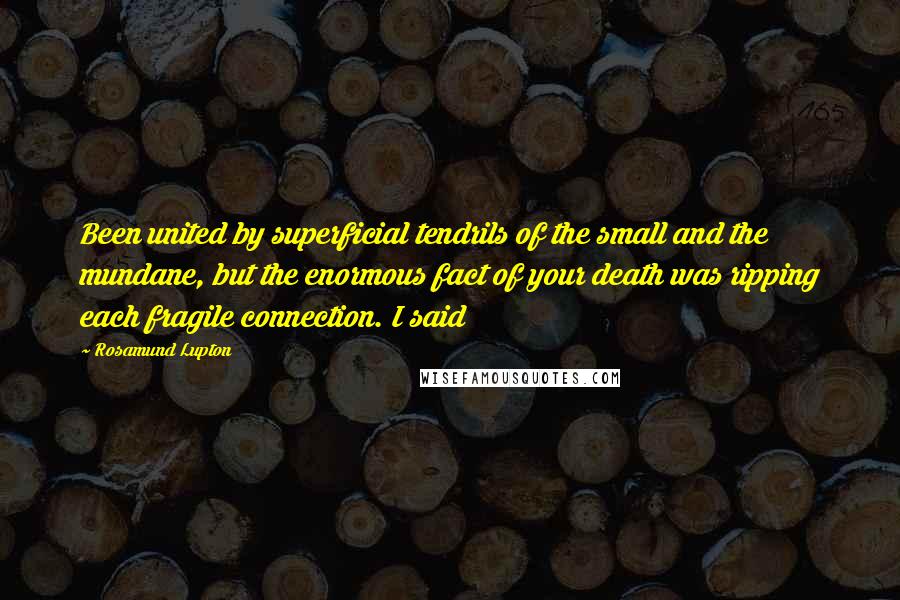 Rosamund Lupton Quotes: Been united by superficial tendrils of the small and the mundane, but the enormous fact of your death was ripping each fragile connection. I said