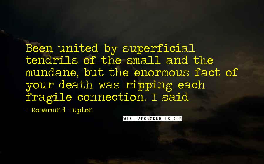 Rosamund Lupton Quotes: Been united by superficial tendrils of the small and the mundane, but the enormous fact of your death was ripping each fragile connection. I said