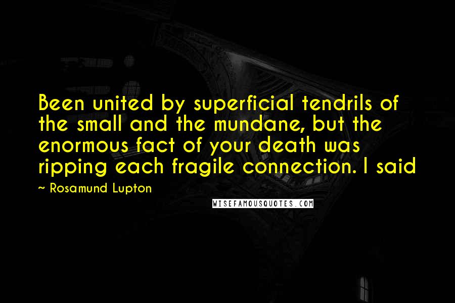 Rosamund Lupton Quotes: Been united by superficial tendrils of the small and the mundane, but the enormous fact of your death was ripping each fragile connection. I said