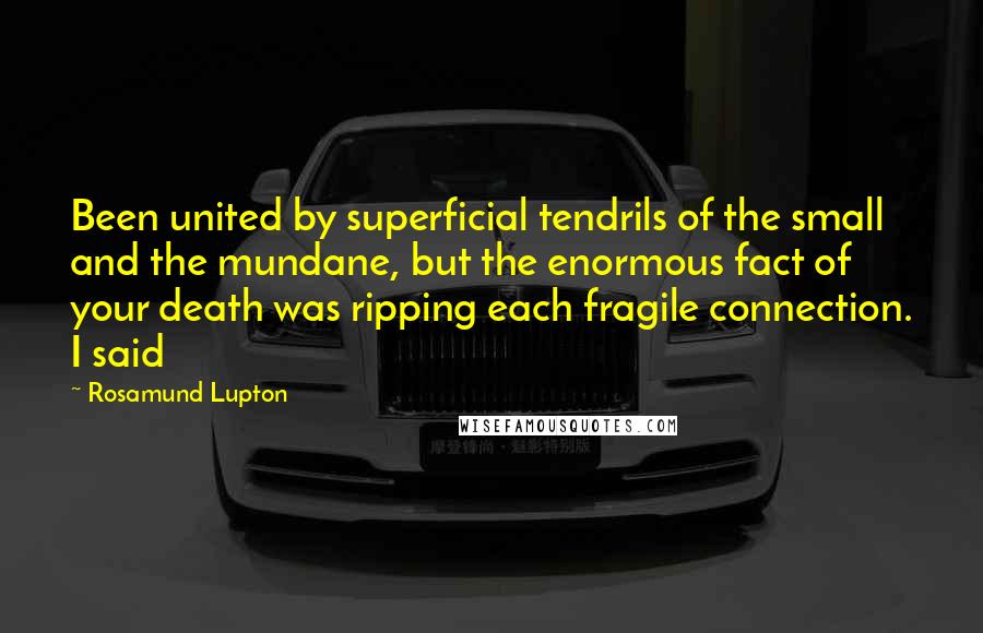 Rosamund Lupton Quotes: Been united by superficial tendrils of the small and the mundane, but the enormous fact of your death was ripping each fragile connection. I said