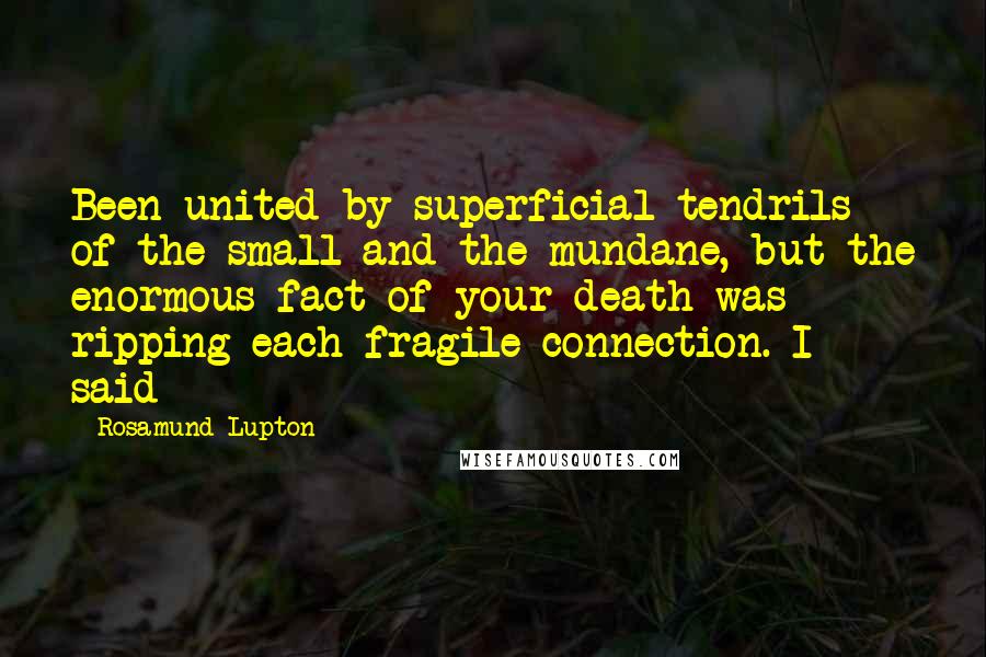Rosamund Lupton Quotes: Been united by superficial tendrils of the small and the mundane, but the enormous fact of your death was ripping each fragile connection. I said