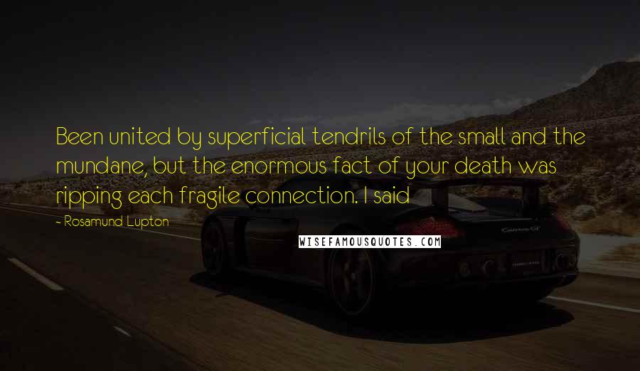 Rosamund Lupton Quotes: Been united by superficial tendrils of the small and the mundane, but the enormous fact of your death was ripping each fragile connection. I said
