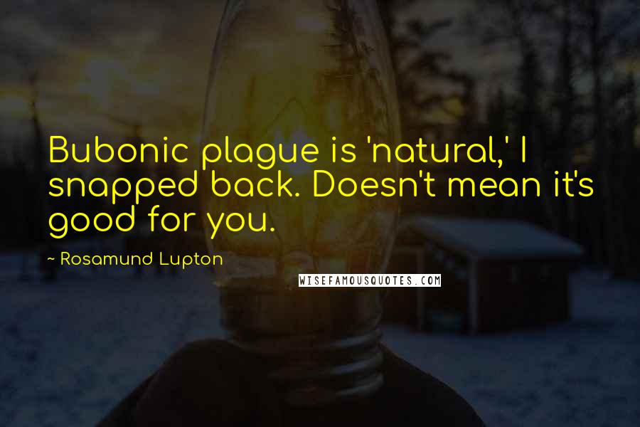 Rosamund Lupton Quotes: Bubonic plague is 'natural,' I snapped back. Doesn't mean it's good for you.