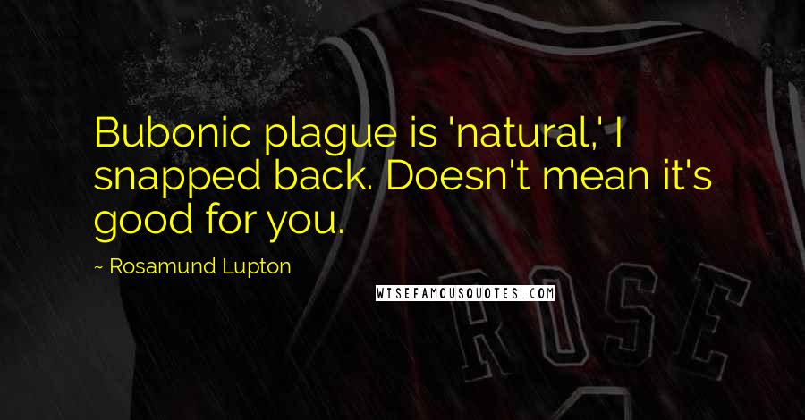 Rosamund Lupton Quotes: Bubonic plague is 'natural,' I snapped back. Doesn't mean it's good for you.