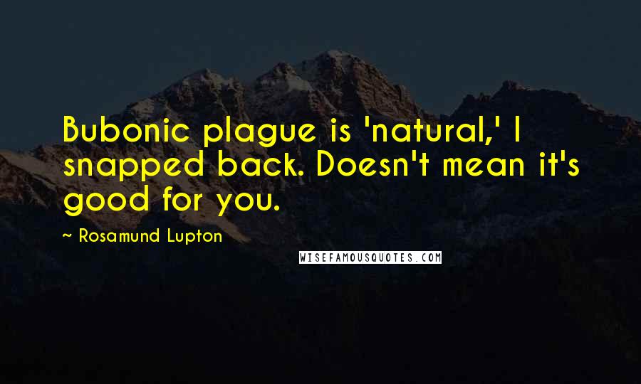 Rosamund Lupton Quotes: Bubonic plague is 'natural,' I snapped back. Doesn't mean it's good for you.