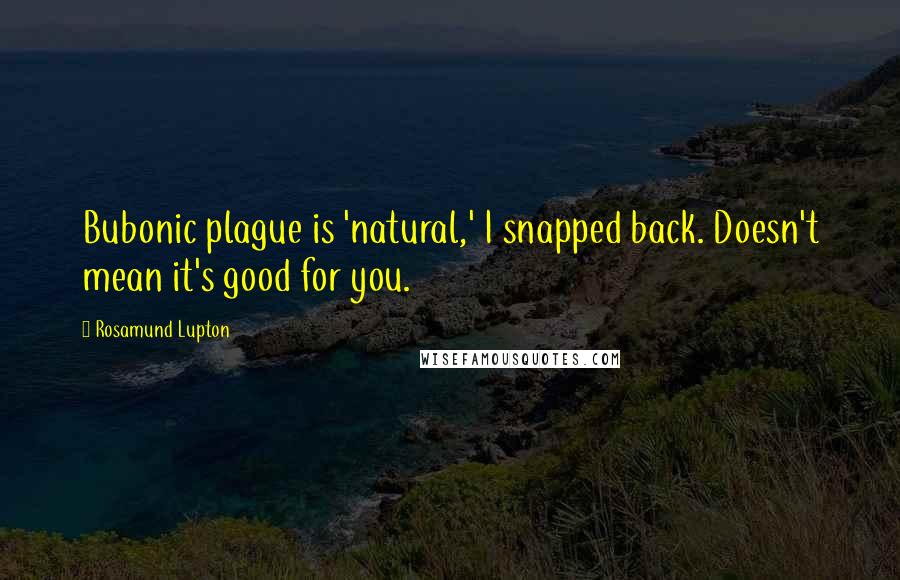 Rosamund Lupton Quotes: Bubonic plague is 'natural,' I snapped back. Doesn't mean it's good for you.