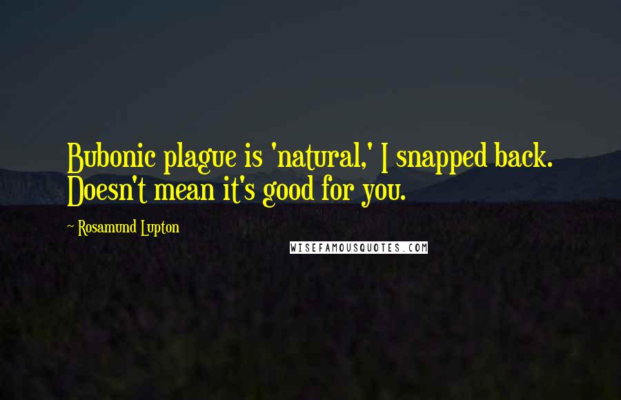 Rosamund Lupton Quotes: Bubonic plague is 'natural,' I snapped back. Doesn't mean it's good for you.