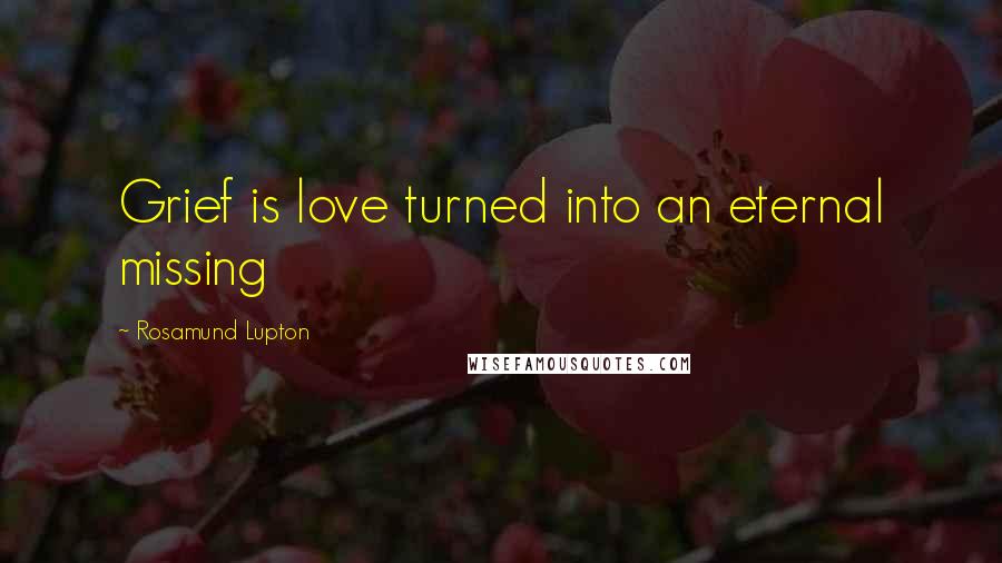 Rosamund Lupton Quotes: Grief is love turned into an eternal missing