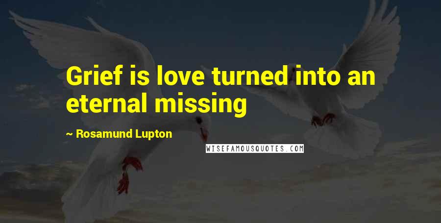 Rosamund Lupton Quotes: Grief is love turned into an eternal missing