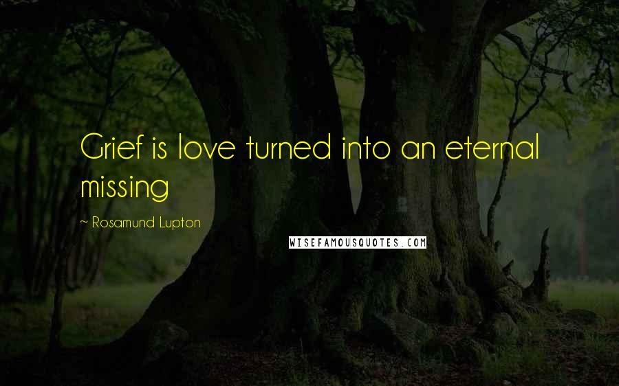 Rosamund Lupton Quotes: Grief is love turned into an eternal missing