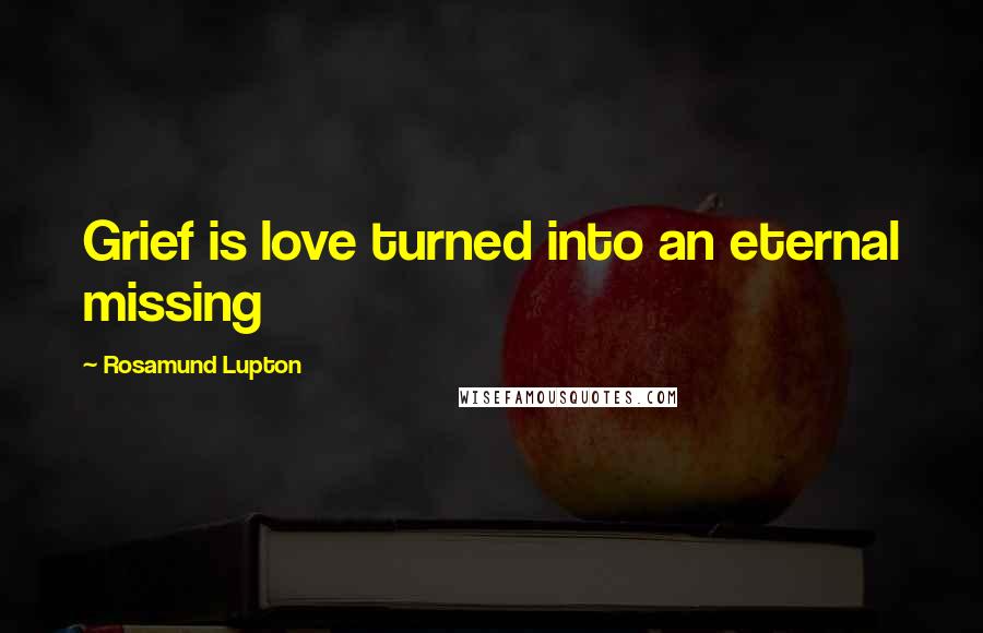 Rosamund Lupton Quotes: Grief is love turned into an eternal missing