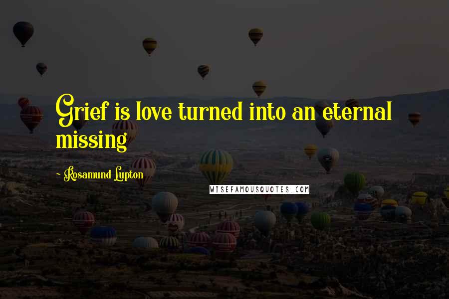Rosamund Lupton Quotes: Grief is love turned into an eternal missing