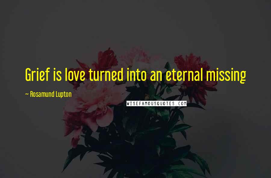 Rosamund Lupton Quotes: Grief is love turned into an eternal missing