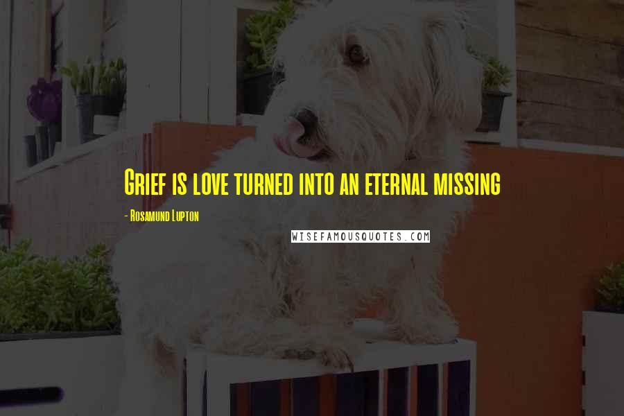 Rosamund Lupton Quotes: Grief is love turned into an eternal missing