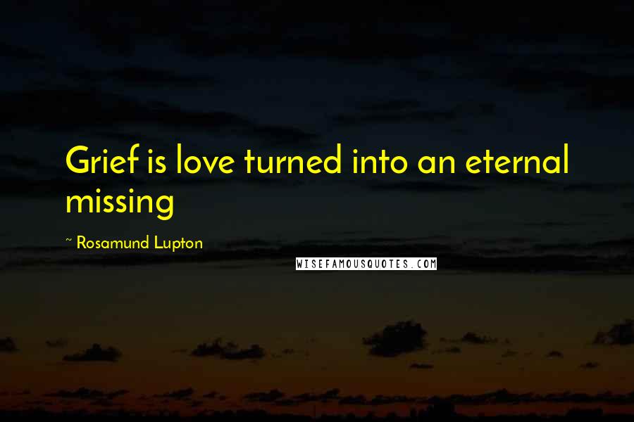 Rosamund Lupton Quotes: Grief is love turned into an eternal missing