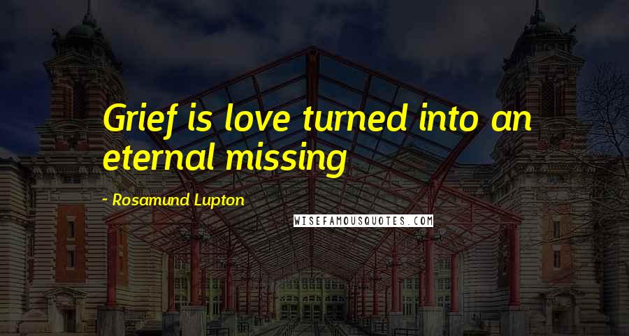 Rosamund Lupton Quotes: Grief is love turned into an eternal missing