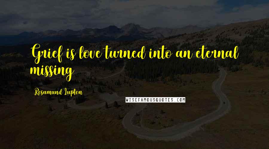 Rosamund Lupton Quotes: Grief is love turned into an eternal missing