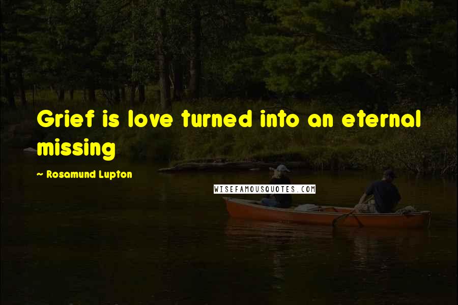 Rosamund Lupton Quotes: Grief is love turned into an eternal missing