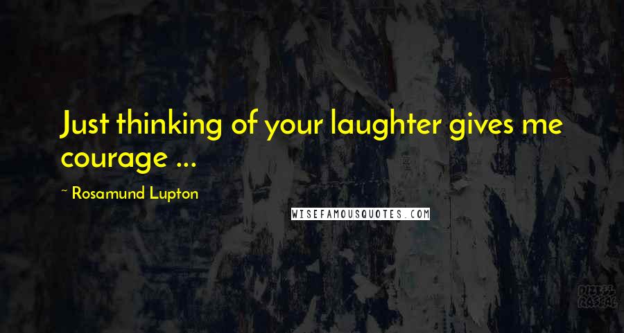 Rosamund Lupton Quotes: Just thinking of your laughter gives me courage ...