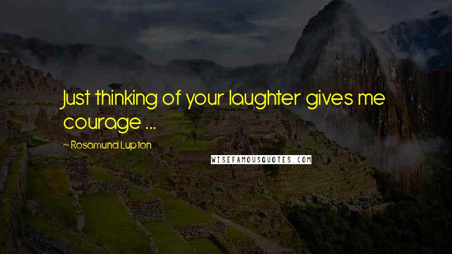 Rosamund Lupton Quotes: Just thinking of your laughter gives me courage ...