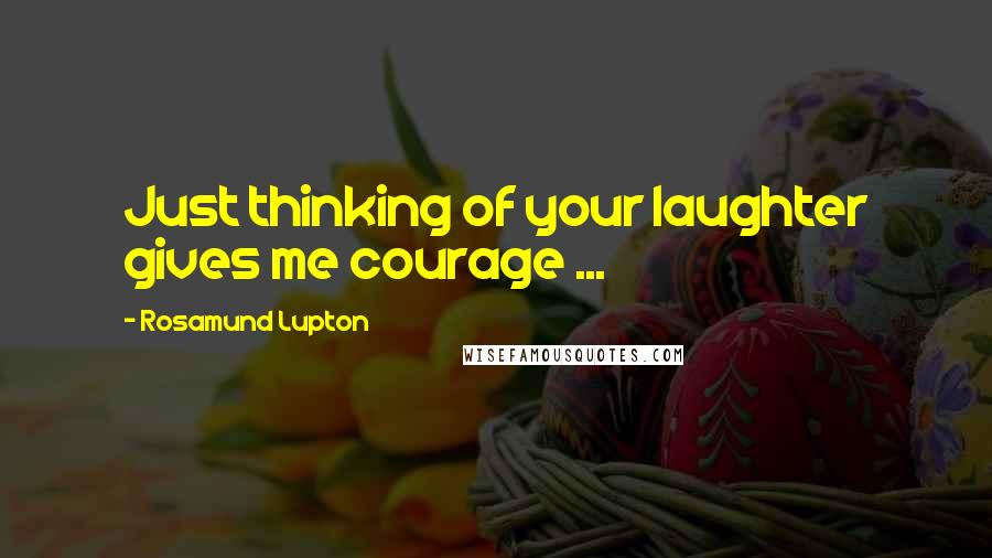 Rosamund Lupton Quotes: Just thinking of your laughter gives me courage ...