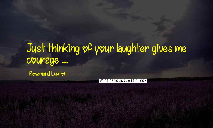 Rosamund Lupton Quotes: Just thinking of your laughter gives me courage ...