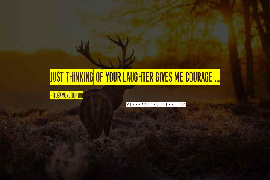 Rosamund Lupton Quotes: Just thinking of your laughter gives me courage ...