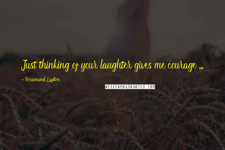 Rosamund Lupton Quotes: Just thinking of your laughter gives me courage ...