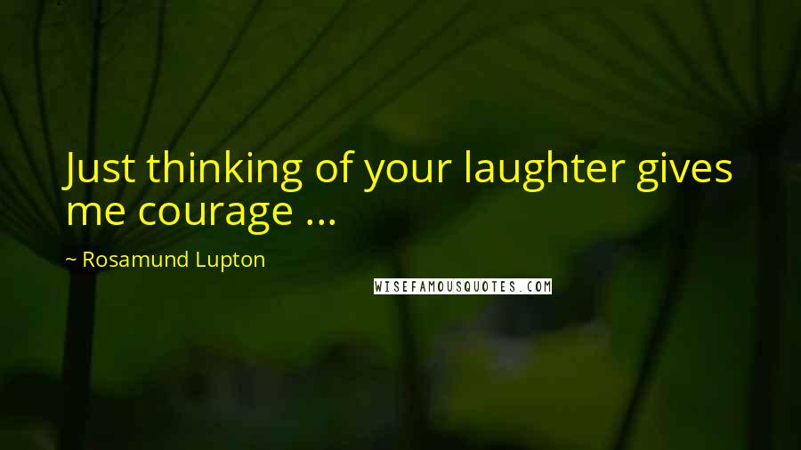 Rosamund Lupton Quotes: Just thinking of your laughter gives me courage ...