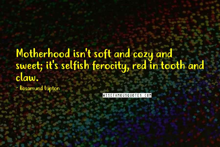 Rosamund Lupton Quotes: Motherhood isn't soft and cozy and sweet; it's selfish ferocity, red in tooth and claw.