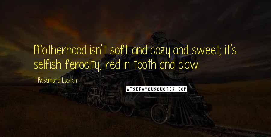 Rosamund Lupton Quotes: Motherhood isn't soft and cozy and sweet; it's selfish ferocity, red in tooth and claw.