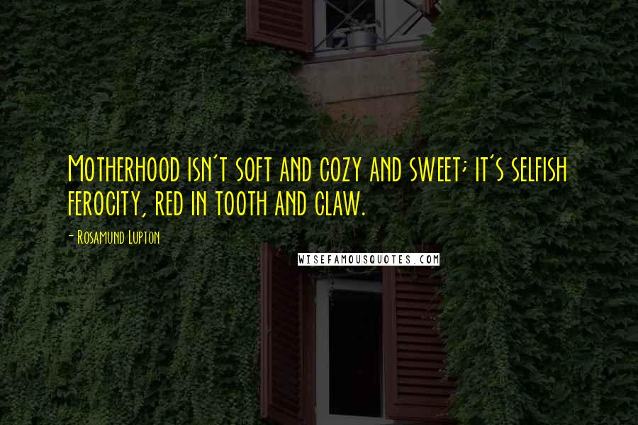 Rosamund Lupton Quotes: Motherhood isn't soft and cozy and sweet; it's selfish ferocity, red in tooth and claw.