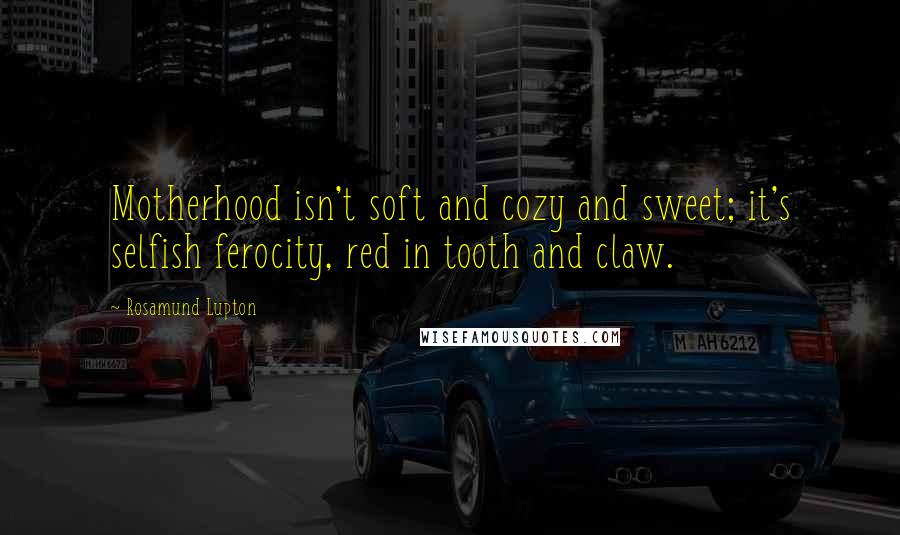 Rosamund Lupton Quotes: Motherhood isn't soft and cozy and sweet; it's selfish ferocity, red in tooth and claw.