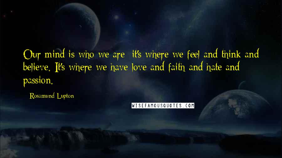 Rosamund Lupton Quotes: Our mind is who we are; it's where we feel and think and believe. It's where we have love and faith and hate and passion.