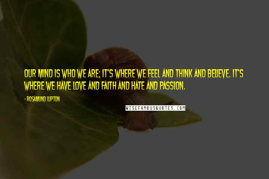 Rosamund Lupton Quotes: Our mind is who we are; it's where we feel and think and believe. It's where we have love and faith and hate and passion.