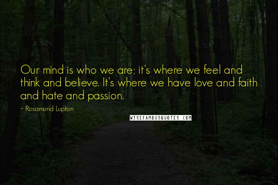 Rosamund Lupton Quotes: Our mind is who we are; it's where we feel and think and believe. It's where we have love and faith and hate and passion.