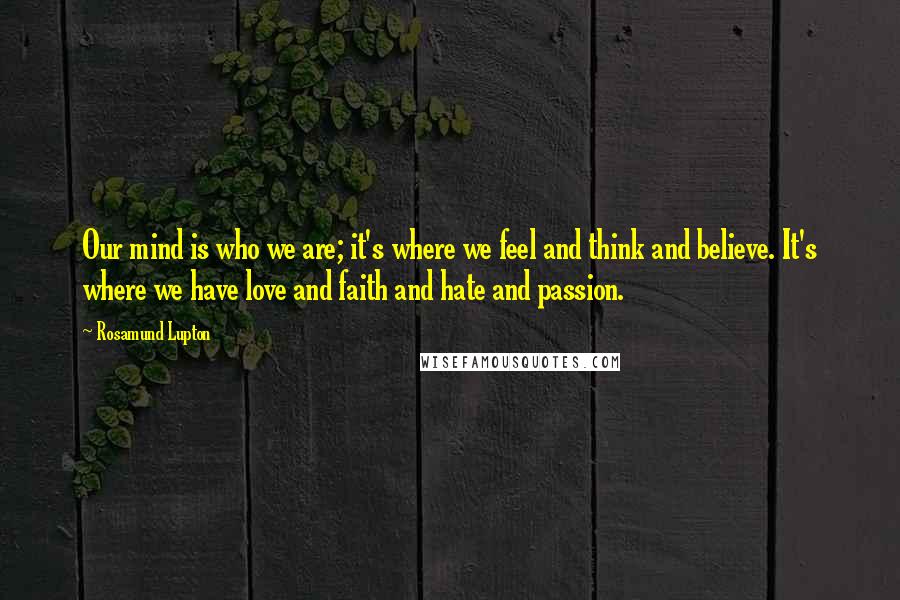 Rosamund Lupton Quotes: Our mind is who we are; it's where we feel and think and believe. It's where we have love and faith and hate and passion.