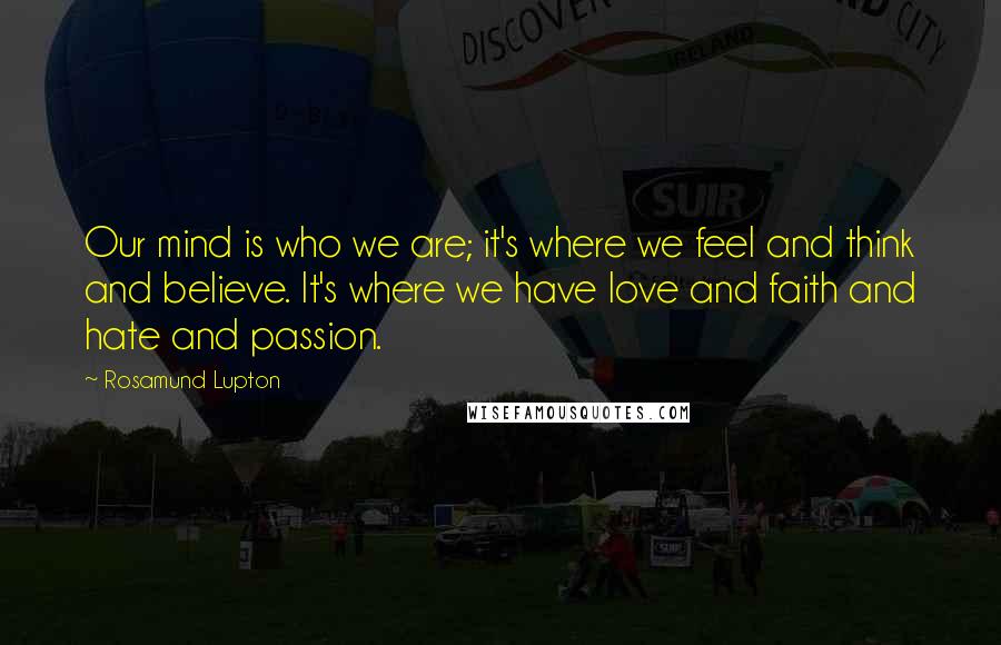 Rosamund Lupton Quotes: Our mind is who we are; it's where we feel and think and believe. It's where we have love and faith and hate and passion.